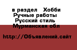  в раздел : Хобби. Ручные работы » Русский стиль . Мурманская обл.